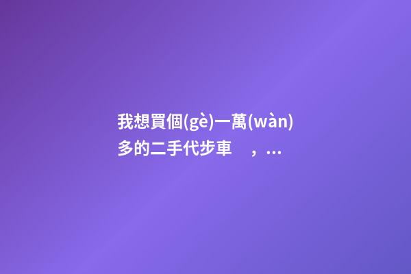 我想買個(gè)一萬(wàn)多的二手代步車，買什么車好？首推了這四款,男女皆可盤！